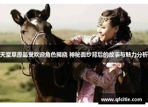 天堂草原最受欢迎角色揭晓 神秘面纱背后的故事与魅力分析